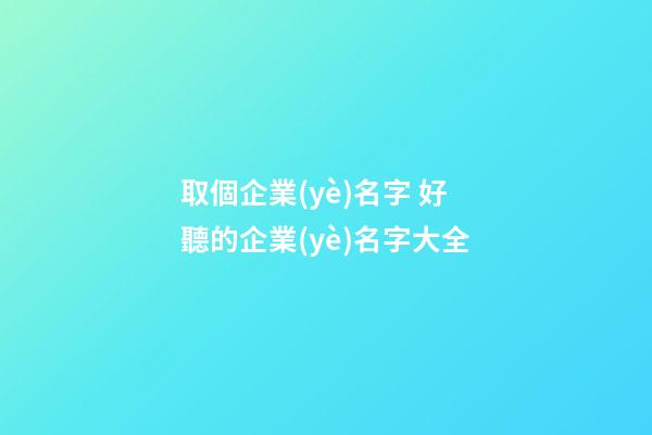 取個企業(yè)名字 好聽的企業(yè)名字大全-第1張-公司起名-玄機(jī)派